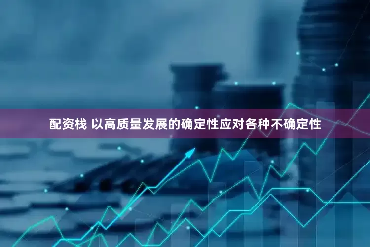 配资栈 以高质量发展的确定性应对各种不确定性