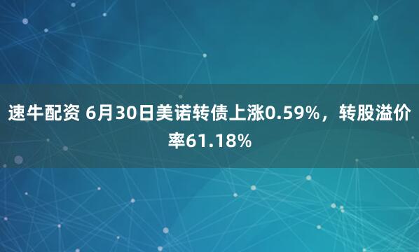 速牛配资 6月30日美诺转债上涨0.59%，转股溢价率61.18%