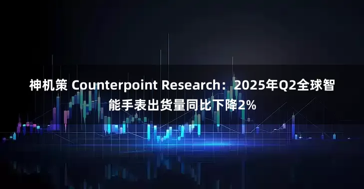 神机策 Counterpoint Research：2025年Q2全球智能手表出货量同比下降2%