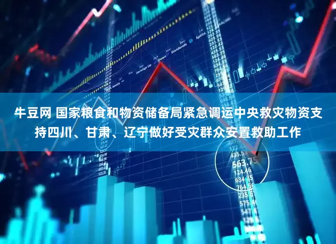 牛豆网 国家粮食和物资储备局紧急调运中央救灾物资支持四川、甘肃、辽宁做好受灾群众安置救助工作