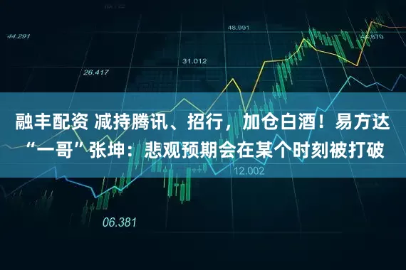融丰配资 减持腾讯、招行，加仓白酒！易方达“一哥”张坤：悲观预期会在某个时刻被打破
