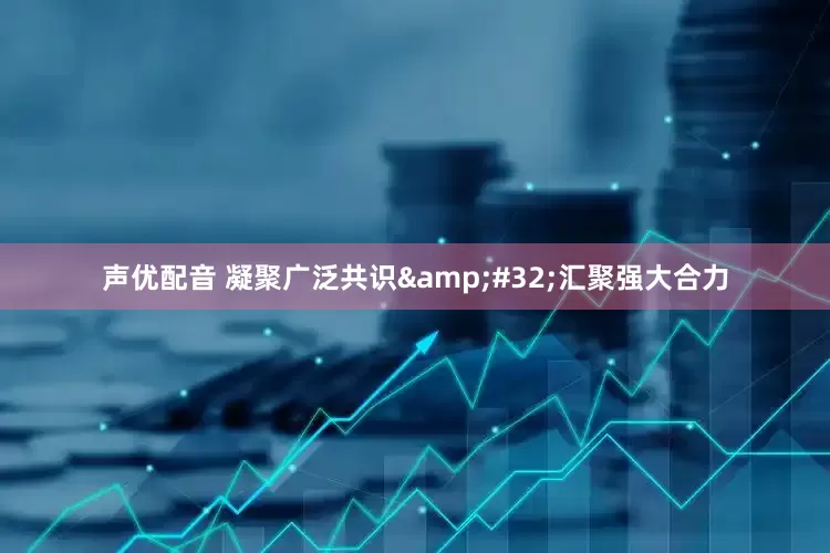 声优配音 凝聚广泛共识&#32;汇聚强大合力