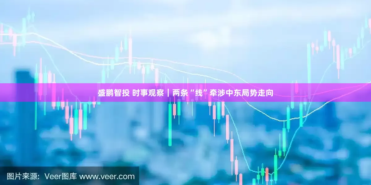 盛鹏智投 时事观察｜两条“线”牵涉中东局势走向