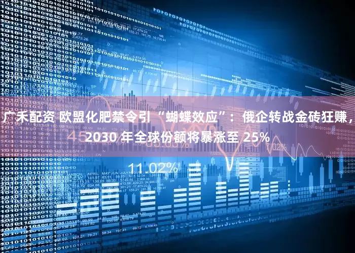 广禾配资 欧盟化肥禁令引 “蝴蝶效应”：俄企转战金砖狂赚，2030 年全球份额将暴涨至 25%