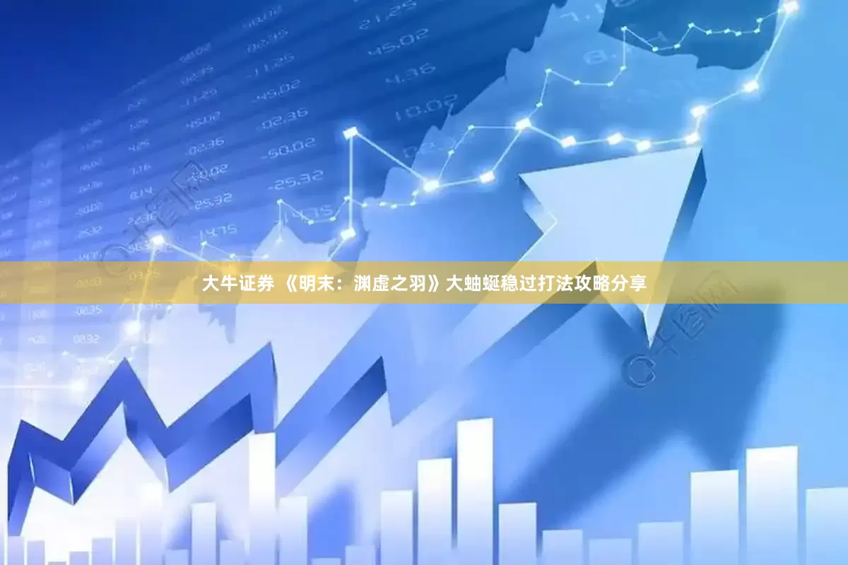 大牛证券 《明末：渊虚之羽》大蚰蜒稳过打法攻略分享