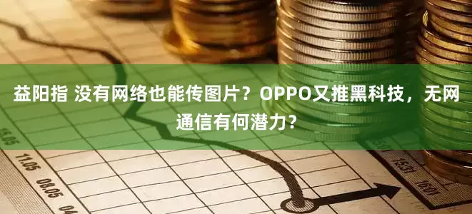 益阳指 没有网络也能传图片？OPPO又推黑科技，无网通信有何潜力？