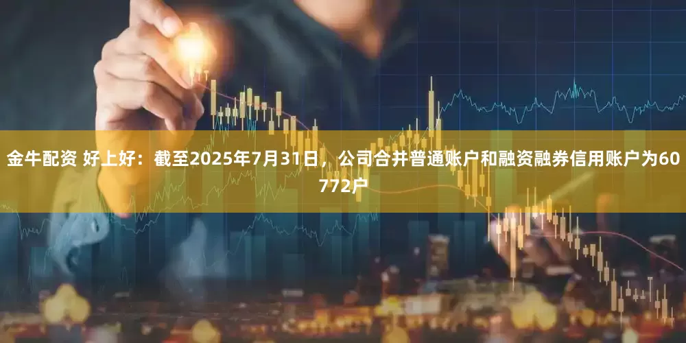 金牛配资 好上好：截至2025年7月31日，公司合并普通账户和融资融券信用账户为60772户