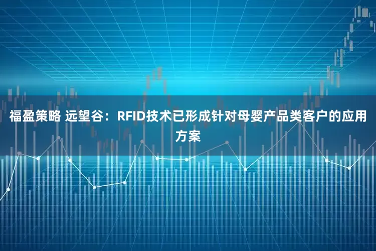 福盈策略 远望谷：RFID技术已形成针对母婴产品类客户的应用方案