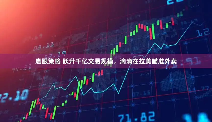 鹰眼策略 跃升千亿交易规模，滴滴在拉美瞄准外卖