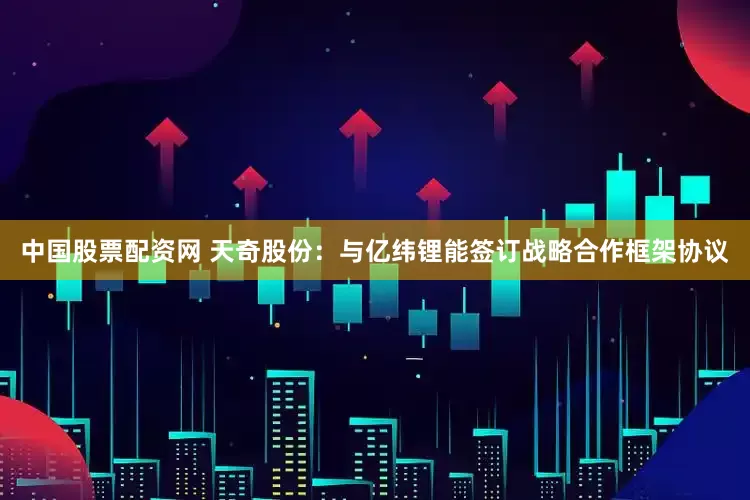 中国股票配资网 天奇股份：与亿纬锂能签订战略合作框架协议