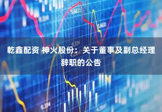 乾鑫配资 神火股份：关于董事及副总经理辞职的公告