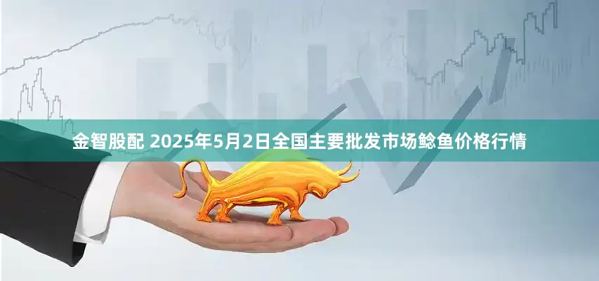 金智股配 2025年5月2日全国主要批发市场鲶鱼价格行情