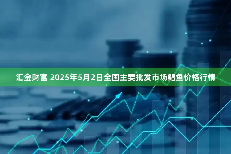 汇金财富 2025年5月2日全国主要批发市场鲳鱼价格行情