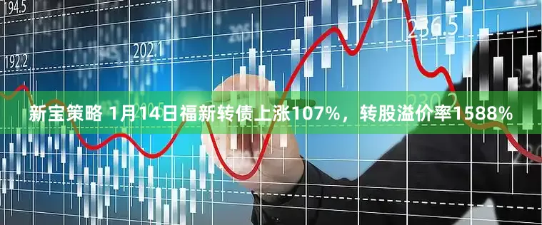 新宝策略 1月14日福新转债上涨107%，转股溢价率1588%