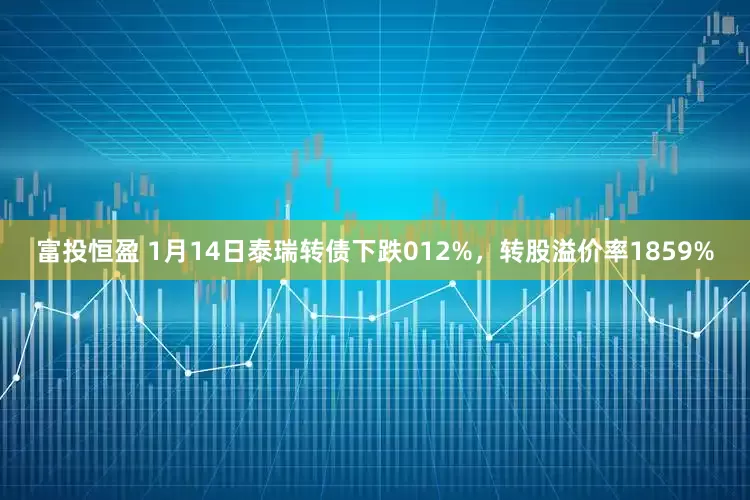 富投恒盈 1月14日泰瑞转债下跌012%，转股溢价率1859%
