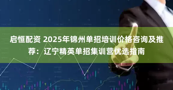 启恒配资 2025年锦州单招培训价格咨询及推荐：辽宁精英单招集训营优选指南