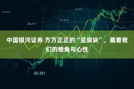 中国银河证券 方方正正的“豆腐块”，藏着我们的棱角与心性