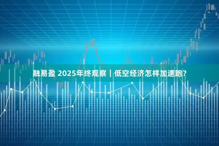 融易盈 2025年终观察｜低空经济怎样加速跑？