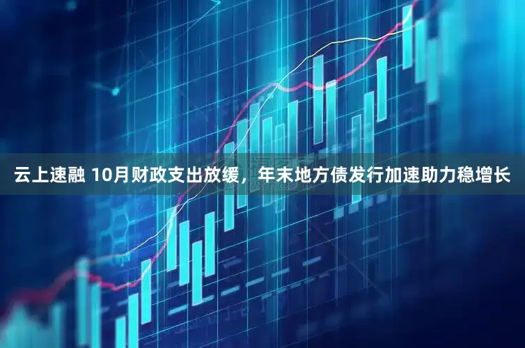 云上速融 10月财政支出放缓，年末地方债发行加速助力稳增长