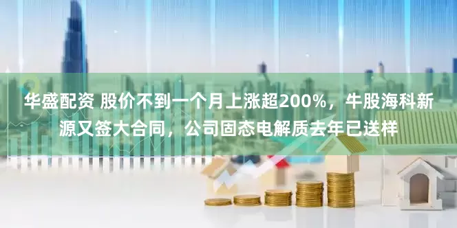 华盛配资 股价不到一个月上涨超200%，牛股海科新源又签大合同，公司固态电解质去年已送样