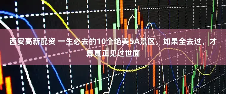 西安高新配资 一生必去的10个绝美5A景区，如果全去过，才算真正见过世面