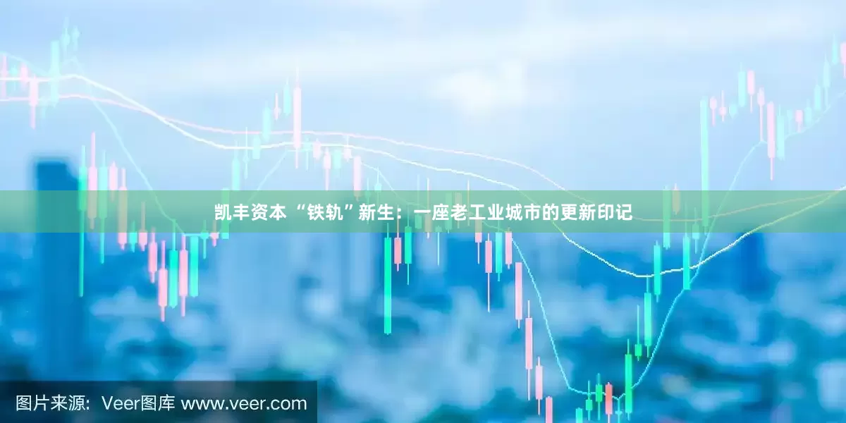 凯丰资本 “铁轨”新生：一座老工业城市的更新印记