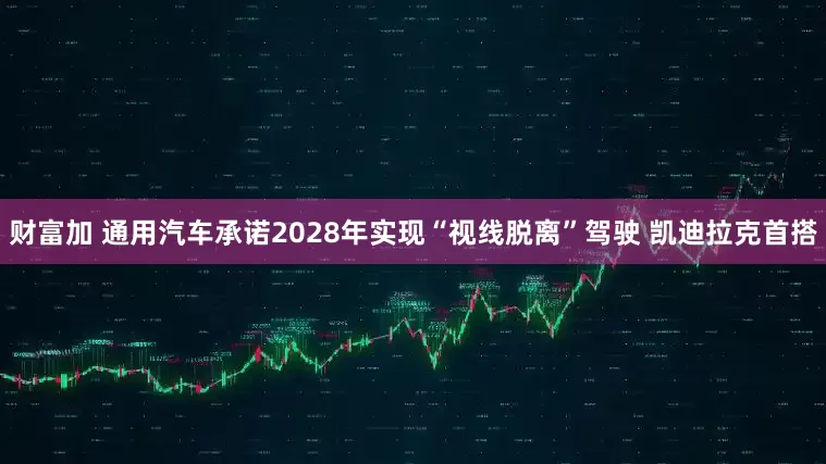 财富加 通用汽车承诺2028年实现“视线脱离”驾驶 凯迪拉克首搭