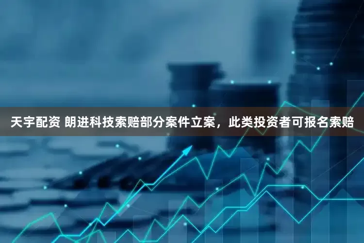天宇配资 朗进科技索赔部分案件立案，此类投资者可报名索赔