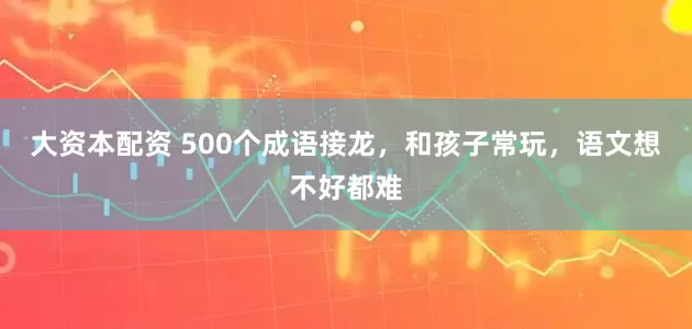 大资本配资 500个成语接龙，和孩子常玩，语文想不好都难