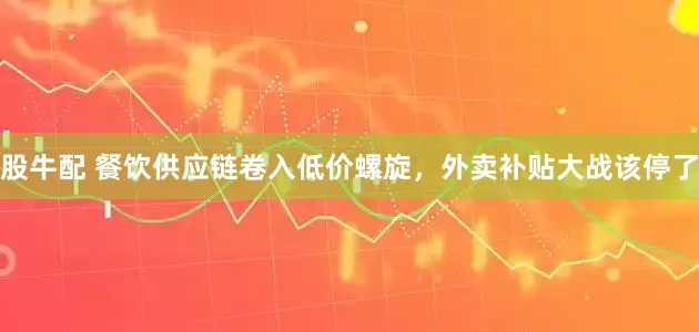 股牛配 餐饮供应链卷入低价螺旋，外卖补贴大战该停了