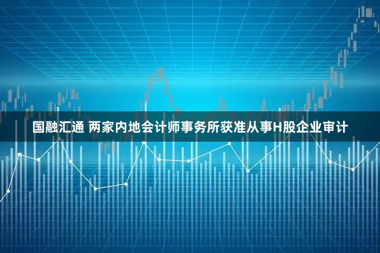 国融汇通 两家内地会计师事务所获准从事H股企业审计