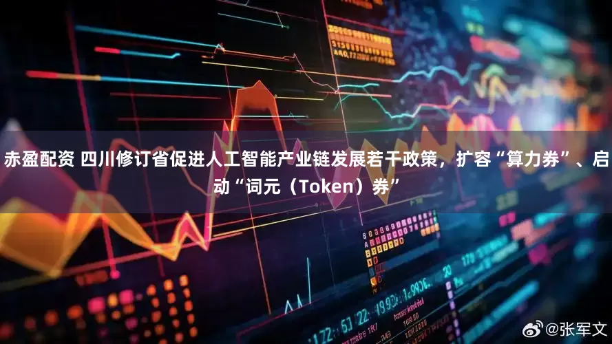 赤盈配资 四川修订省促进人工智能产业链发展若干政策，扩容“算力券”、启动“词元（Token）券”
