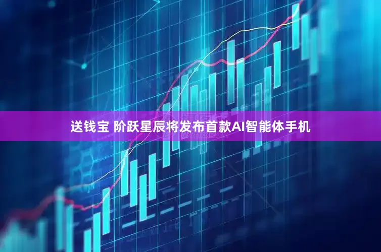 送钱宝 阶跃星辰将发布首款AI智能体手机