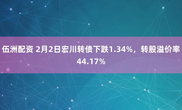 伍洲配资 2月2日宏川转债下跌1.34%，转股溢价率44.17%