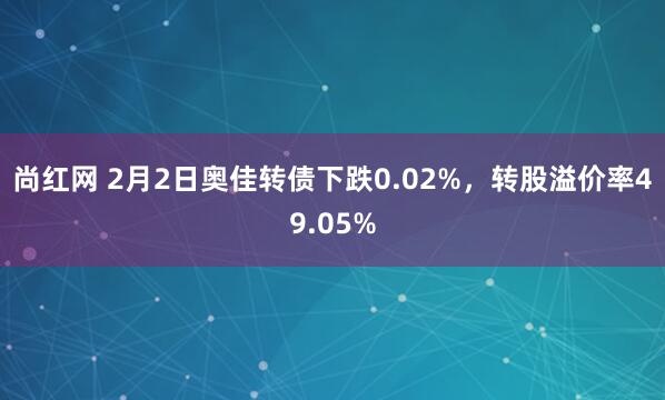 尚红网 2月2日奥佳转债下跌0.02%，转股溢价率49.05%